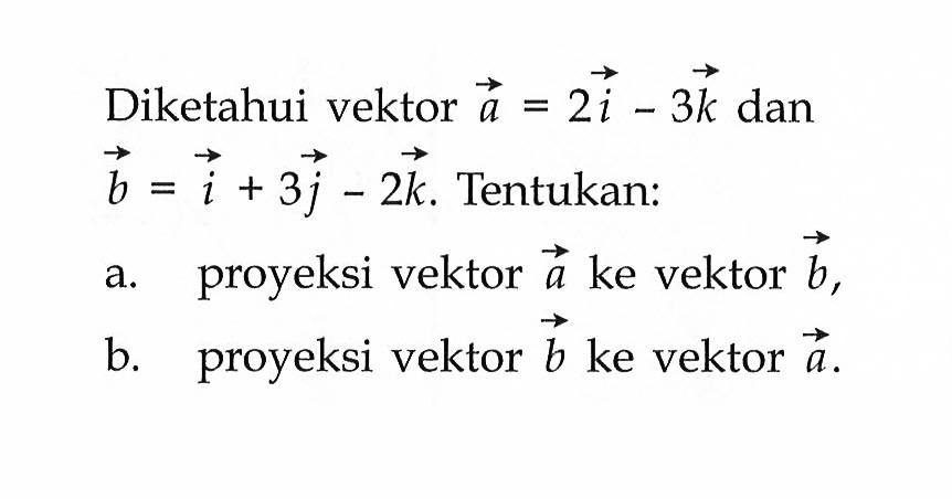 Diketahui vektor a=2i-3k dan b=i+3j-2k. Tentukan:
a. proyeksi vektor a ke vektor b, 
b. proyeksi vektor b ke vektor a. 