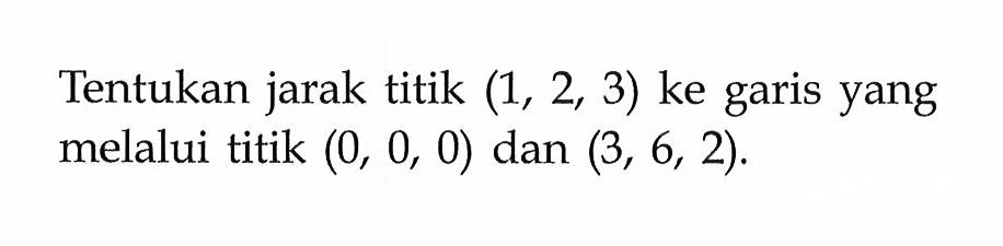 Tentukan jarak titik  (1,2,3)  ke garis yang melalui titik  (0,0,0)  dan  (3,6,2) .