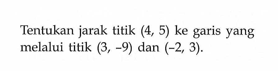 Tentukan jarak titik  (4,5)  ke garis yang melalui titik (3,-9) dan  (-2,3).