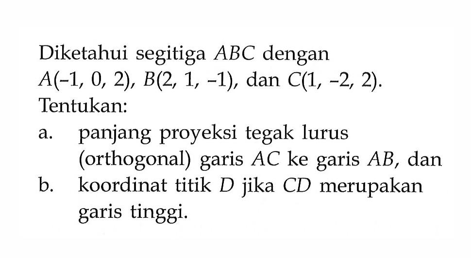 Diketahui segitiga ABC dengan A(-1,0,2), B(2,1,-1), dan C(1,-2,2) . Tentukan:a. panjang proyeksi tegak lurus (orthogonal) garis AC ke garis A B, danb. koordinat titik D jika CD merupakan garis tinggi.