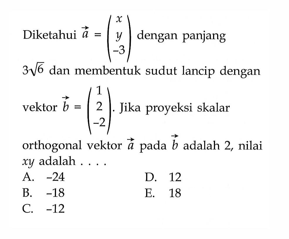 Diketahui vektor a=(x y -3) dengan panjang 3 akar(6) dan membentuk sudut lancip dengan vektor b=(1 2 -2). Jika proyeksi skalar orthogonal vektor a pada vektor b adalah 2, nilai xy adalah ....