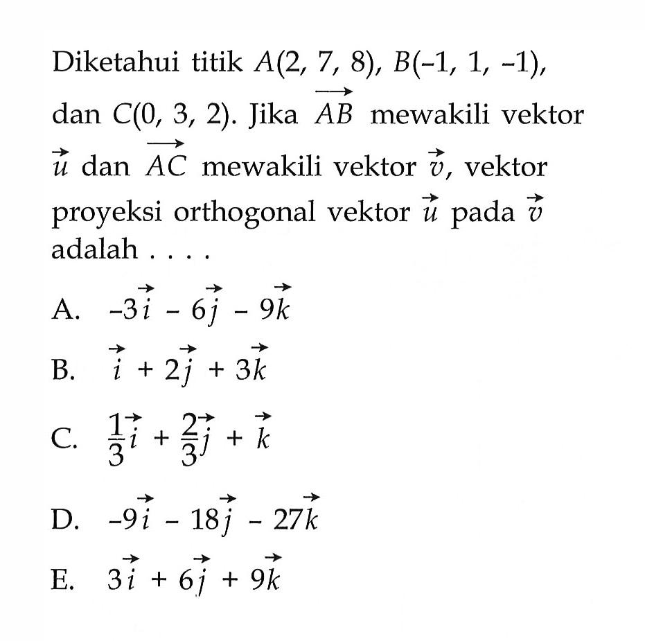 Diketahui titik A(2,7,8), B(-1,1,-1) , dan C(0,3,2). Jika vektor AB mewakili vektor vektor u dan vektor AC mewakili vektor vektor v, vektor proyeksi orthogonal vektor vektor u pada vektor v adalah ....