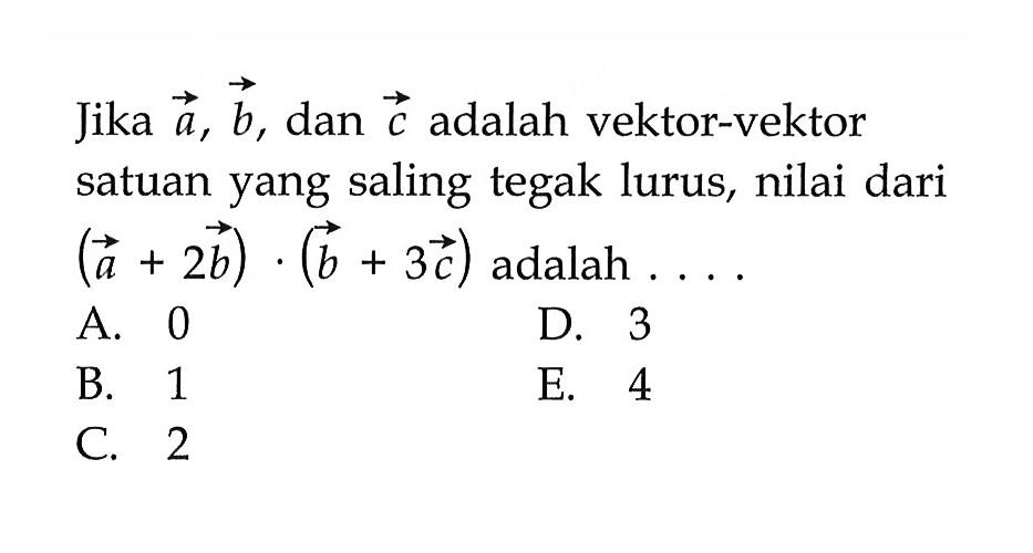 Jika a, b, dan c adalah vektor-vektor satuan yang saling tegak lurus, nilai dari (a+2b).(b+3c) adalah  ... 
