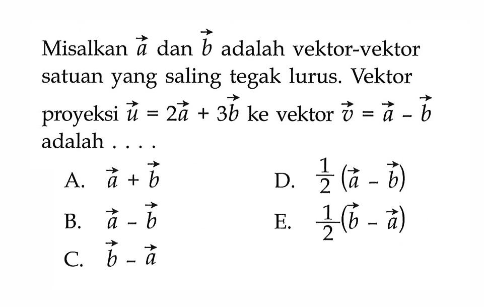 Misalkan  a  dan  b  adalah vektor-vektor satuan yang saling tegak lurus. Vektor proyeksi  u=2 a+3 b  ke vektor  v=a-b  adalah ....