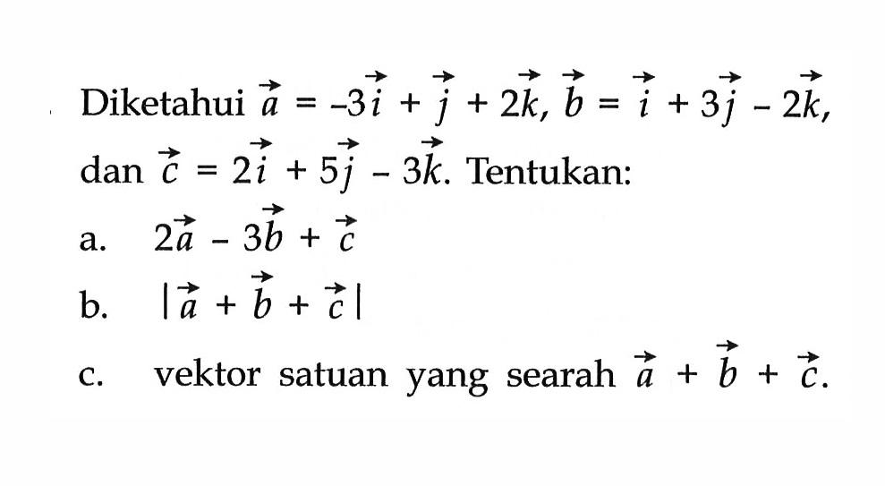 Diketahui  a=-3 i+j+2 k, b=i+3 j-2 k  dan  c=2 i+5 j-3 k . Tentukan:a.  2 a-3 b+c b.  a+b+c c. vektor satuan yang searah  a+b+c .