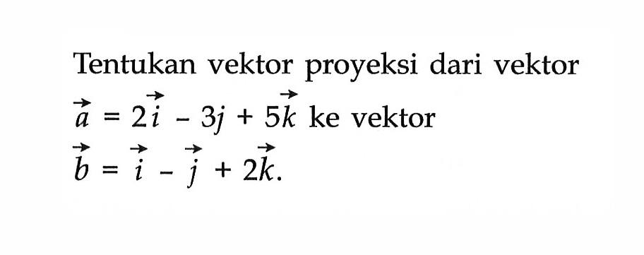 Tentukan vektor proyeksi dari vektora=2i-3j+5k ke vektor  b=i-j+2k