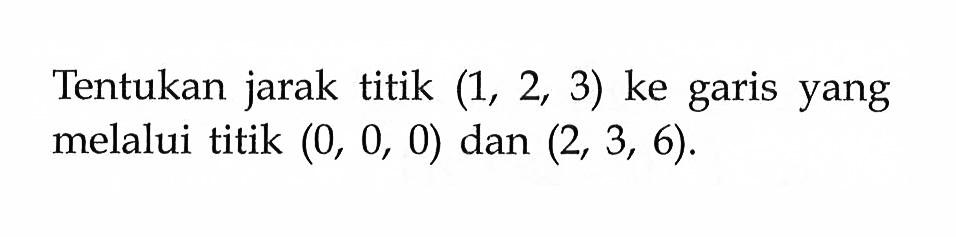 Tentukan jarak titik (1,2,3) ke garis yang melalui titik (0,0,0) dan (2,3,6).