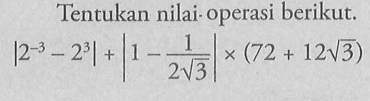 Tentukan nilai operasi berikut. |2^(-3)-2^3|+|1-1/(2 akar(3))|x(72+12 akar(3))