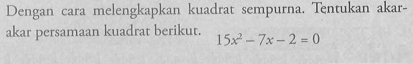 Dengan cara melengkapkan kuadrat sempurna. Tentukan akar-akar persamaan kuadrat berikut. 15x^2-7x-2=0 