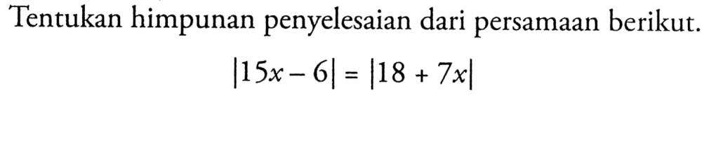 Tentukan himpunan penyelesaian dari persamaan berikut. |15x-6|=|18+7x|