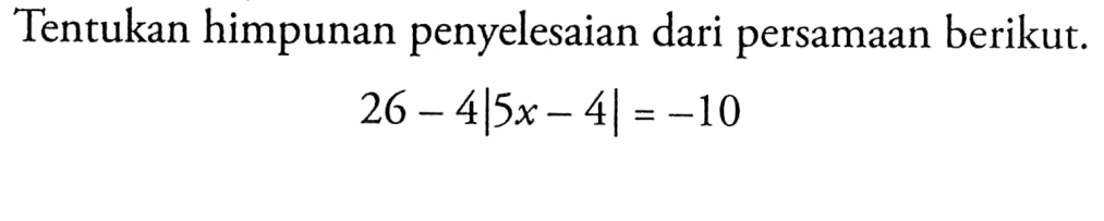 Tentukan himpunan penyelesaian dari persamaan berikut. 26-4|5x-4|=-10