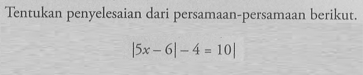 Tentukan penyelesaian dari persamaan-persamaan berikut: |5x-6|-4=10|