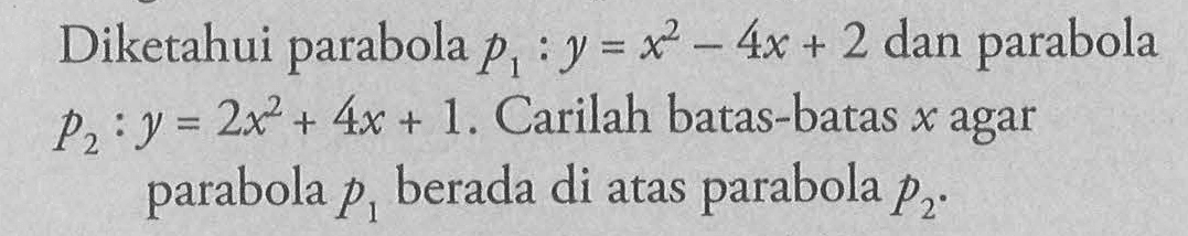 Diketahui parabola  p1: y=x^2-4x+2  dan parabola  p2: y=2x^2+4x+1 . Carilah batas-batas  x  agar parabola  p1  berada di atas parabola  p2 .