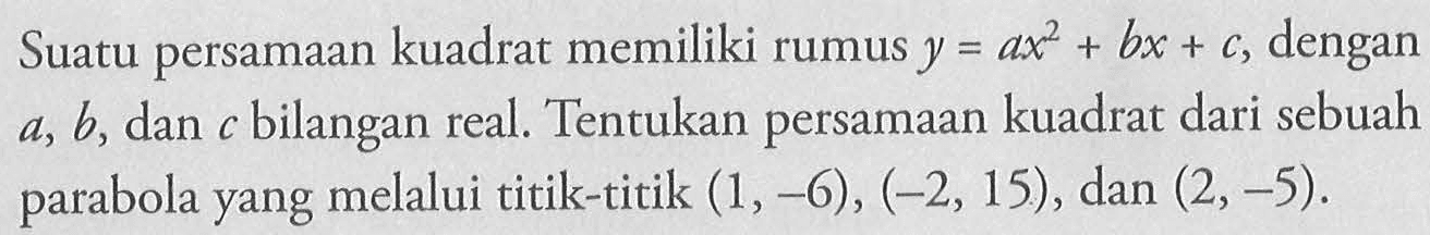 Suatu persamaan kuadrat memiliki rumus y=ax^2+bx+c, dengan a, b, dan c bilangan real. Tentukan persamaan kuadrat dari sebuah parabola yang melalui titik-titik (1,-6),(-2,15) , dan (2,-5). 