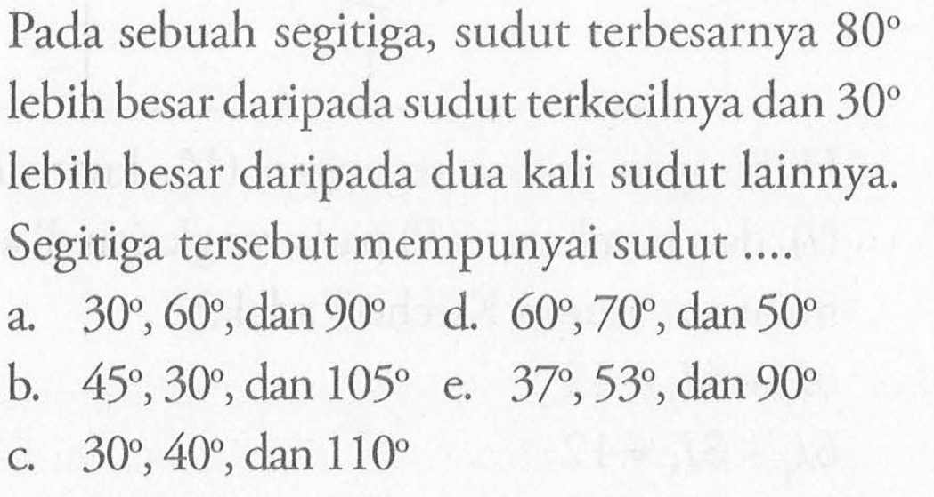 Pada sebuah segitiga, sudut terbesarnya  80  lebih besar daripada sudut terkecilnya dan  30 lebih besar daripada dua kali sudut lainnya. Segitiga tersebut mempunyai sudut.... 