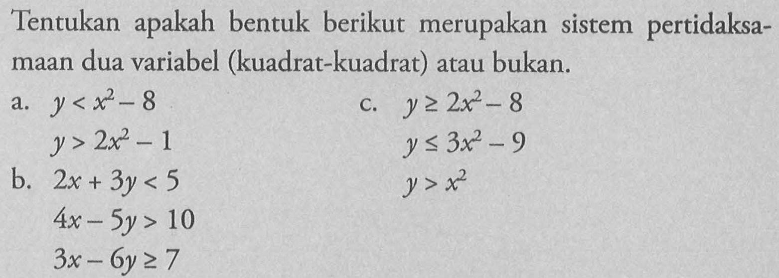 Tentukan bentuk berikut merupakan pertidaksA. apakah sistem maan dua variabel (kuadrat-kuadrat) atau bukan. a.Y < x^2 - 8 y>2x^2 - 8 c.y > 2x^2 - 8 y<=3x^2 - 9 Y>x^2 B. 2x + 3y < 5 4x - 5y > 10 3x- 6y>=7