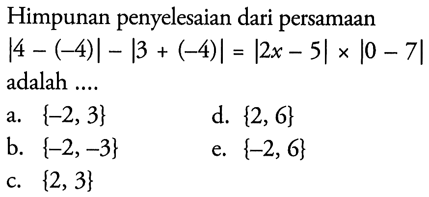 Himpunan penyelesaian dari persamaan |4-(-4)|-|3+(-4)|=|2x-5|x|0-7| adalah ....