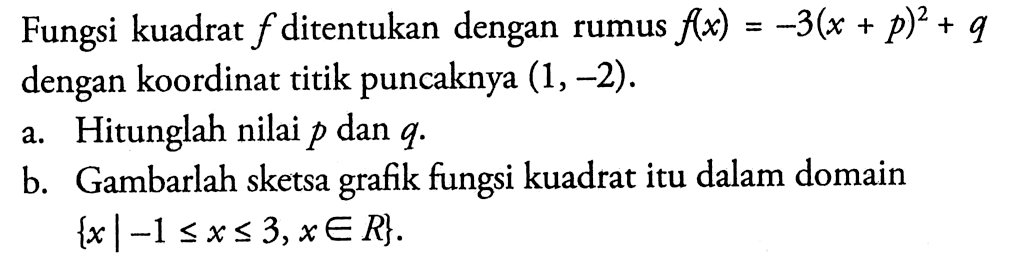 Fungsi kuadrat f ditentukan dengan rumus f(x)=-3(x+p)^2+q dengan koordinat titik puncaknya (1,-2).a. Hitunglah nilai p dan q.b. Gambarlah sketsa grafik fungsi kuadrat itu dalam domain {x | -1<=x<=3, x e R}.