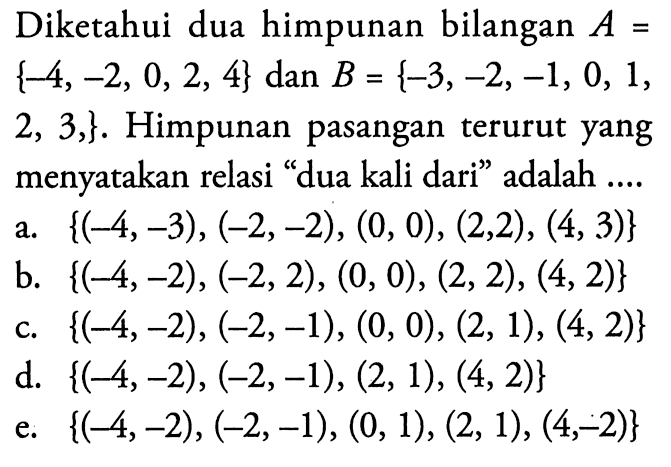 Diketahui dua himpunan bilangan A= {-4,-2,0,2,4}  dan  B={-3,-2,-1,0,2,3,}, . Himpunan pasangan terurut yang  menyatakan relasi 'dua kali dari' adalah ....