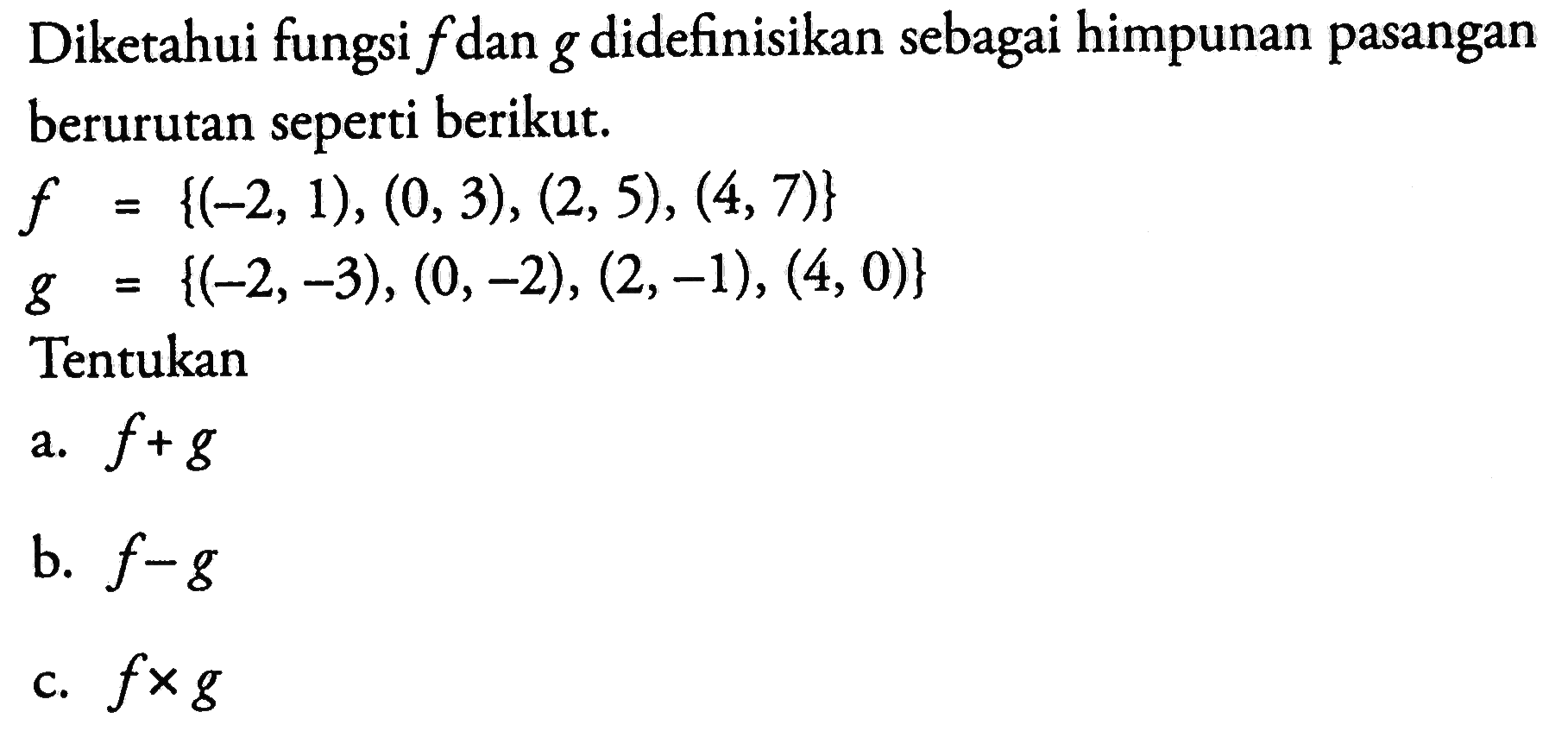 Diketahui fungsi f dan g didefinisikan sebagai himpunan pasangan berurutan seperti berikut.f={(-2,1),(0,3),(2,5),(4,7)} g={(-2,-3),(0,-2),(2,-1),(4,0)}Tentukana. f+g b. f-g c. f x g 
