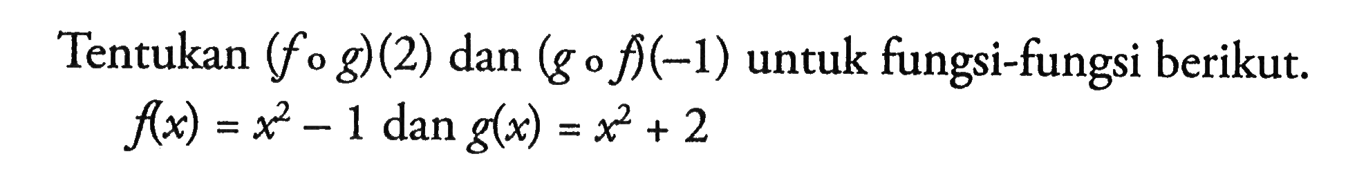 Tentukan (fog)(2) dan (gof)(-1) untuk fungsi-fungsi berikut.f(x)=x^2-1 dan g(x)=x^2+2