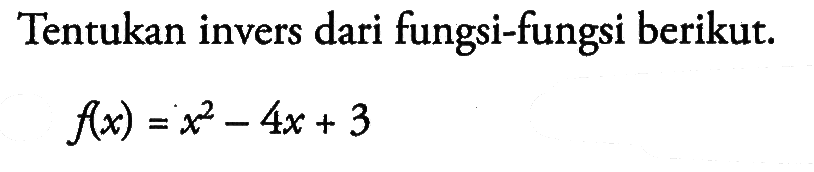 Tentukan invers dari fungsi-fungsi berikut.f(x)=x^2-4x+3