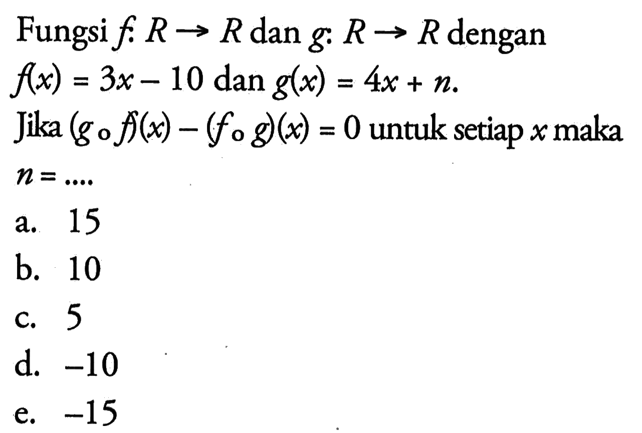 Fungsi  f: R -> R dan g: R -> R dengan f(x)=3x-10 dan g(x)=4x+n. Jika (gof)(x)-(fog)(x)=0 untuk setiap x maka n=..... 