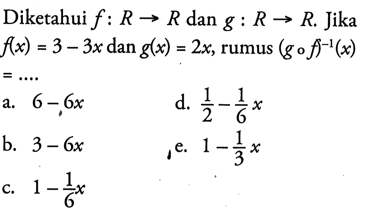 Diketahui f:R->R dan g:R->R. Jika f(x)=3-3x dan g(x)=2x, rumus (gof)^(-1)(x)=....