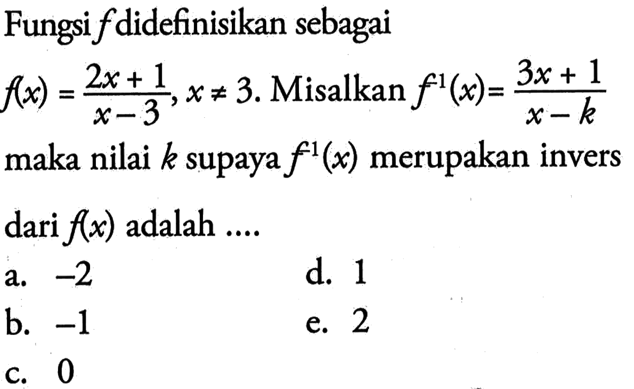 Fungsi  f  didefinisikan sebagai  f(x)=(2x+1)/(x-3),x=/=3 .  Misalkan  f^(-1)(x)=(3x+1)/(x-k)  maka nilai  k  supaya  f^(-1)(x)  merupakan invers dari  f(x)  adalah ....