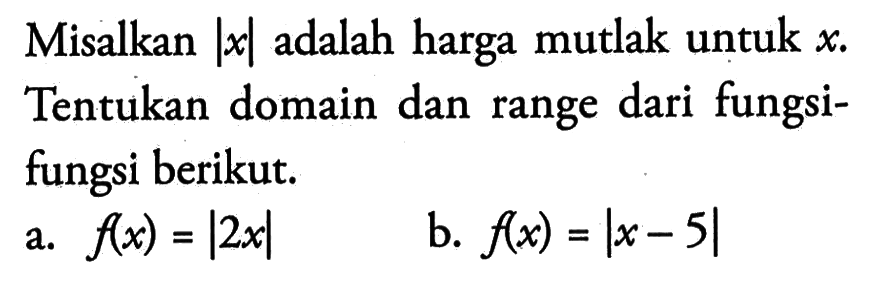 Misalkan |x| adalah harga mutlak untuk x. Tentukan domain dan range dari fungsi-fungsi berikut.
a.  f(x)=|2x| 
b.  f(x)=|x-5| 