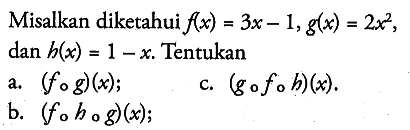 Misalkan diketahui f(x)=3x-1, g(x)=2x^2, dan h(x)=1-x. Tentukan a. (fog)(x); b. (fohog)(x); c. (gofob)(x).