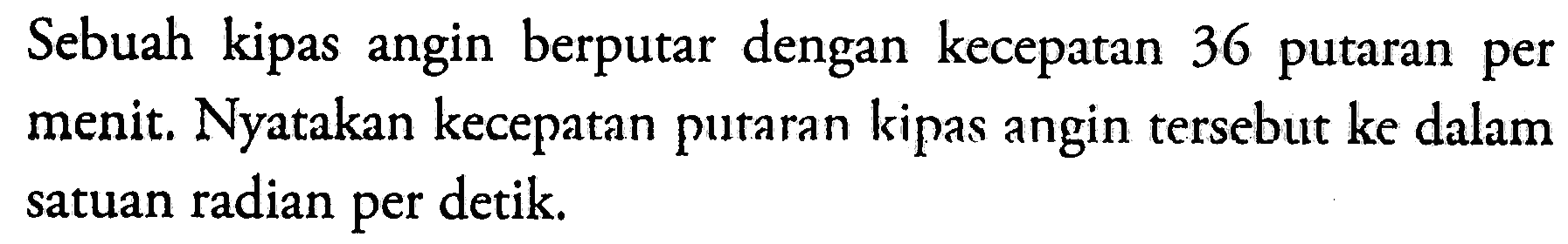 Sebuah kipas angin berputar dengan kecepatan 36 putaran per menit. Nyatakan kecepatan putaran kipas angin tersebut ke dalam satuan radian per detik.