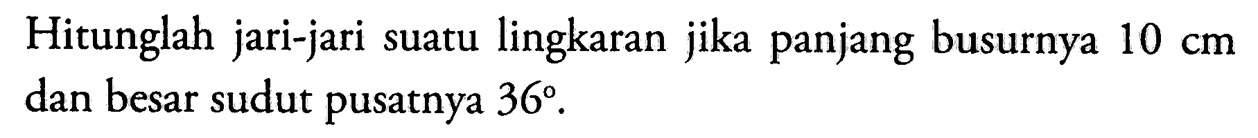 Hitunglah jari-jari suatu lingkaran jika panjang busurnya 10 cm dan besar sudut pusatnya 36.