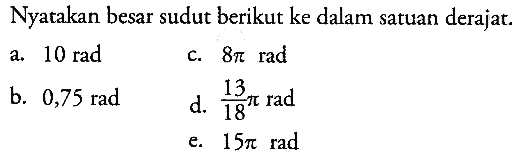 Nyatakan besar sudut berikut ke dalam satuan derajat. a. 10 rad b. 0,75 rad c. 8 pi rad d. 13/18 pi rad e. 15 pi rad