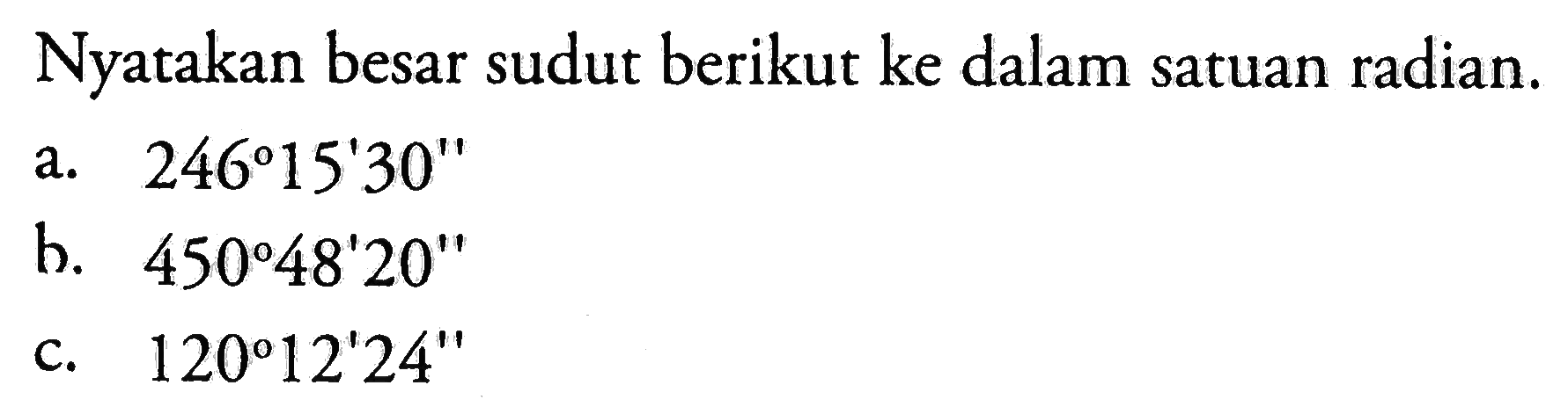 Nyatakan besar sudut berikut ke dalam satuan radian. a. 246 15'30'' b. 450 48'20'' c. 120 12'24''