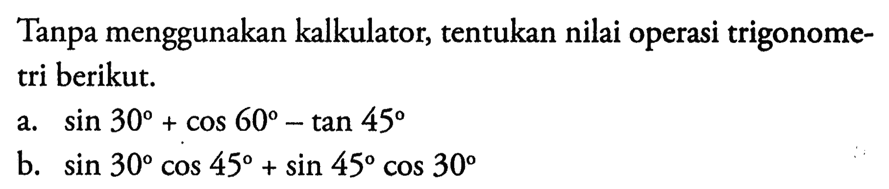 Tanpa menggunakan kalkulator, tentukan nilai operasi trigonometri berikut. a. sin 30+cos 60-tan 45 b. sin 30 cos 45+sin 45 cos 30 