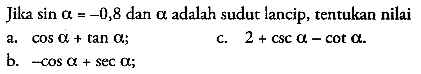 Jika  sin alpha=-0,8  dan  alpha  adalah sudut lancip, tentukan nilaia.  cos alpha+tan alpha ;c.  2+csc alpha-cot alpha.b.  -cos alpha+sec alpha ;