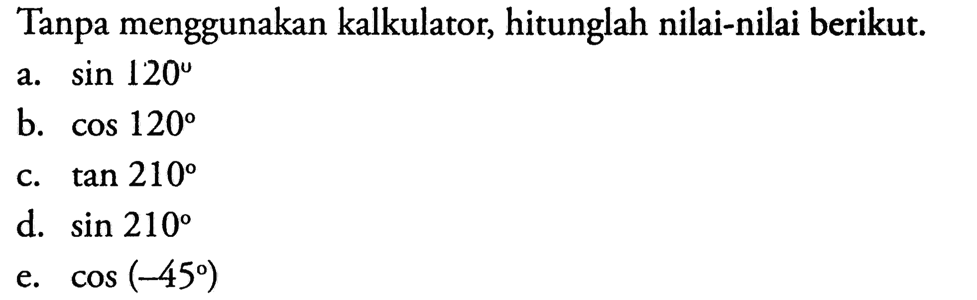 Tanpa menggunakan kalkulator, hitunglah nilai-nilai berikut.
a.  sin 120 
b.  cos 120 
c.  tan 210 
d.  sin 210 
e.  cos(-45) 