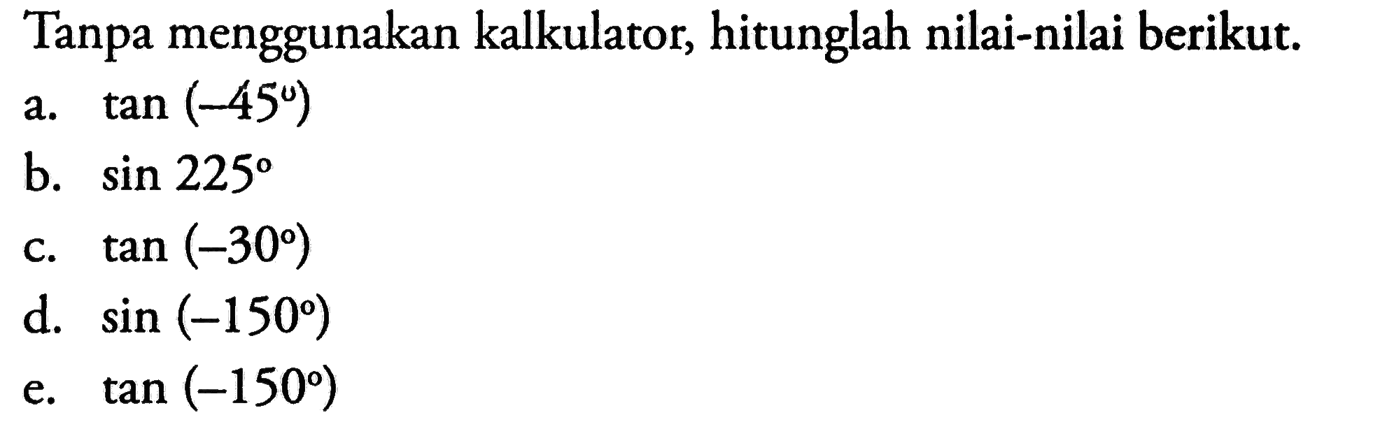 Tanpa menggunakan kalkulator, hitunglah nilai-nilai berikut.a.  tan (-45) b.  sin 225 c.  tan (-30) d.  sin (-150) e.  tan (-150) 