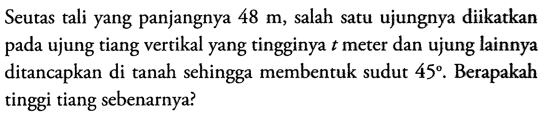 Seutas tali yang panjangnya 48 m, salah satu ujungnya diikatkan pada ujung tiang vertikal yang tingginya t meter dan ujung lainnya ditancapkan di tanah sehingga membentuk sudut 45. Berapakah tinggi tiang sebenarnya?