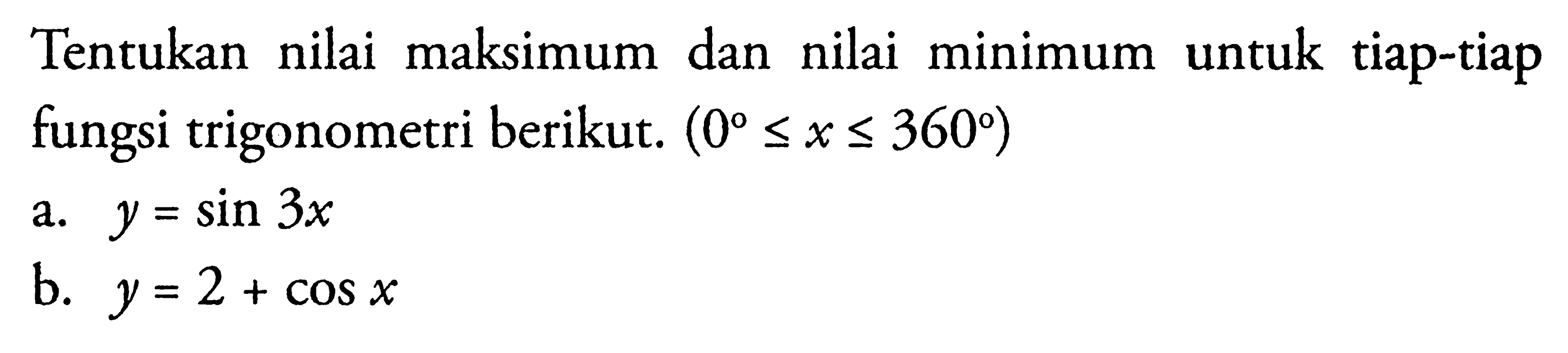 Tentukan nilai maksimum dan nilai minimum untuk tiap-tiap  fungsi trigonometri berikut: (0<=x<=360) a. y=sin 3x b. y=2+cos x