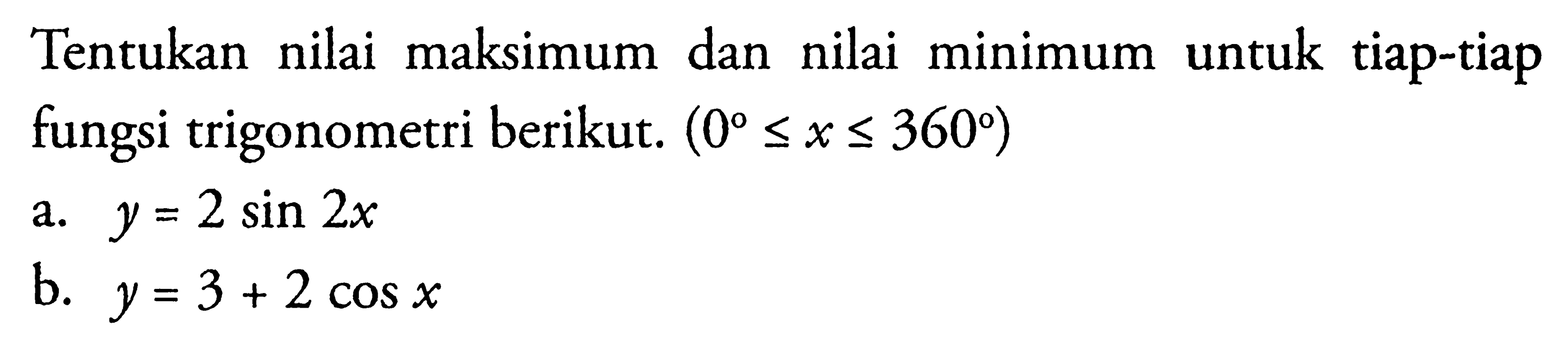 Tentukan nilai maksimum dan nilai minimum untuk tiap-tiap fungsi trigonometri berikut. (0<=x<=360) a. y=2 sin 2x b. y=3+2 cos x