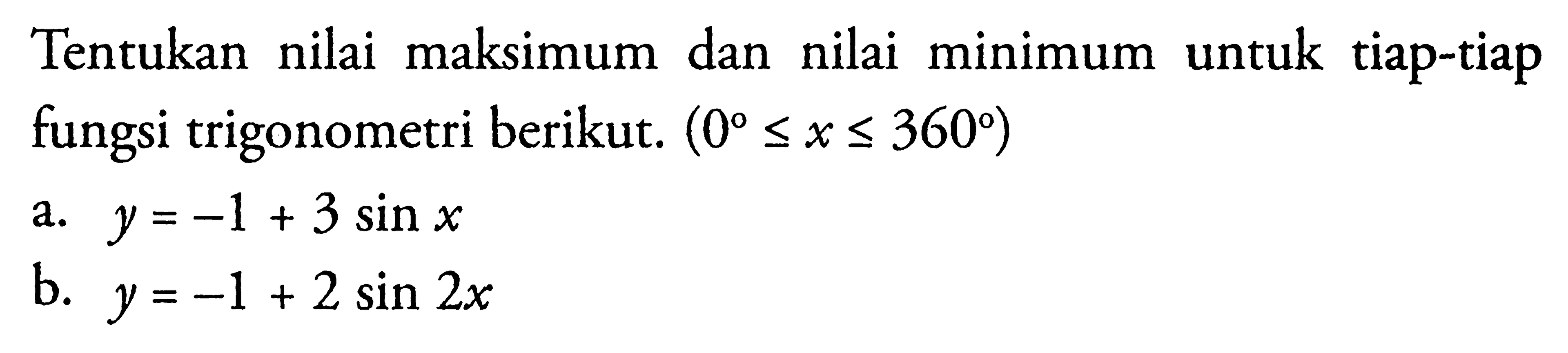 Tentukan nilai maksimum dan nilai minimum untuk tiap-tiapfungsi trigonometri berikut. (0<=x<360) a. y =-1 + 3 sin x b. y =-1 + 2 sin 2x