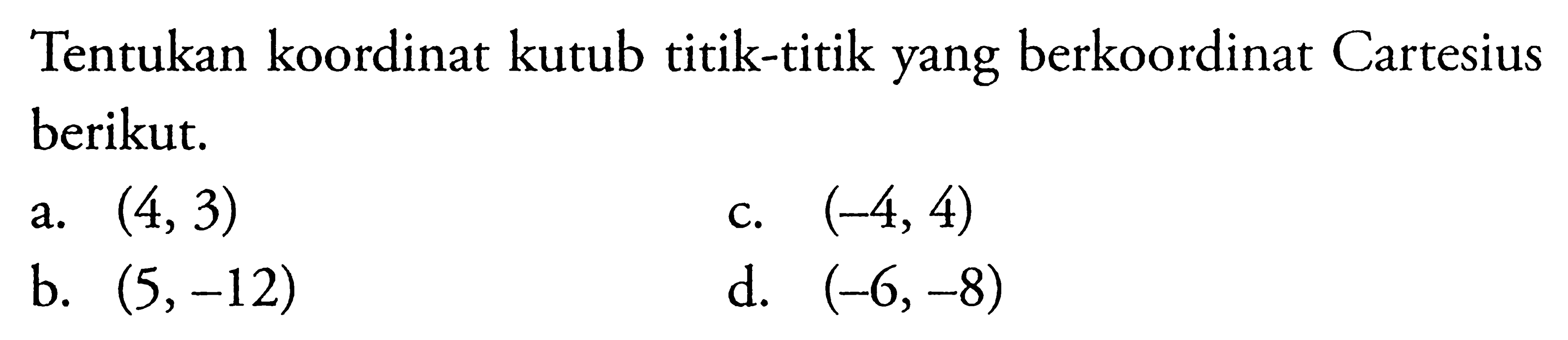 Tentukan koordinat kutub titik-titik yang berkoordinat Cartesius berikut. a. (4,3) b. (5,-12) c. (-4,4) d. (-6,-8)