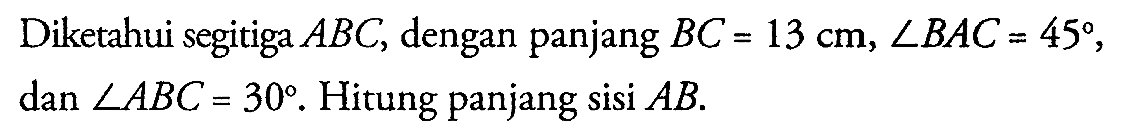 Diketahui segitiga ABC, dengan panjang BC=13 cm, sudut BAC=45 , dan sudut ABC=30. Hitung panjang sisi AB.