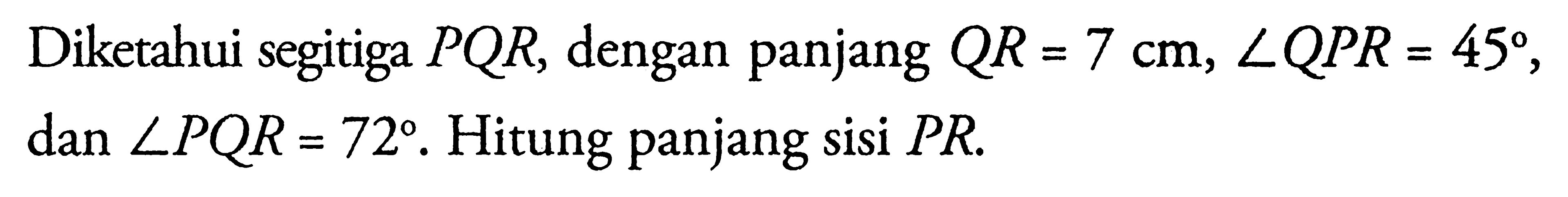 Diketahui segitiga  P Q R , dengan panjang  Q R=7 cm, sudut Q P R=45 , dan  sudut P Q R=72 . Hitung panjang sisi  P R .