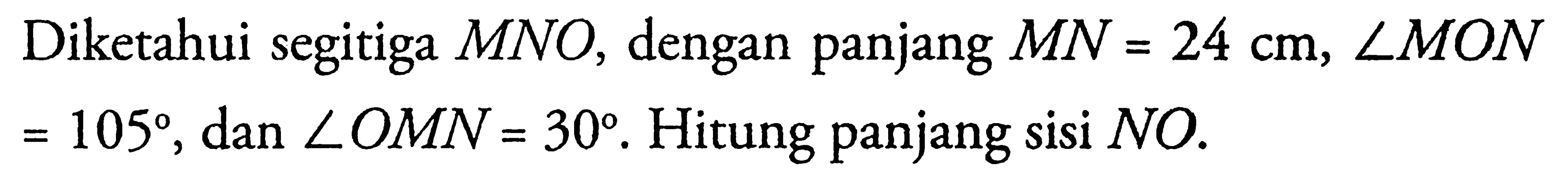 Diketahui segitiga MNO, dengan panjang MN=24 cm, sudut MON =105, dan sudut OMN=30. Hitung panjang sisi NO.