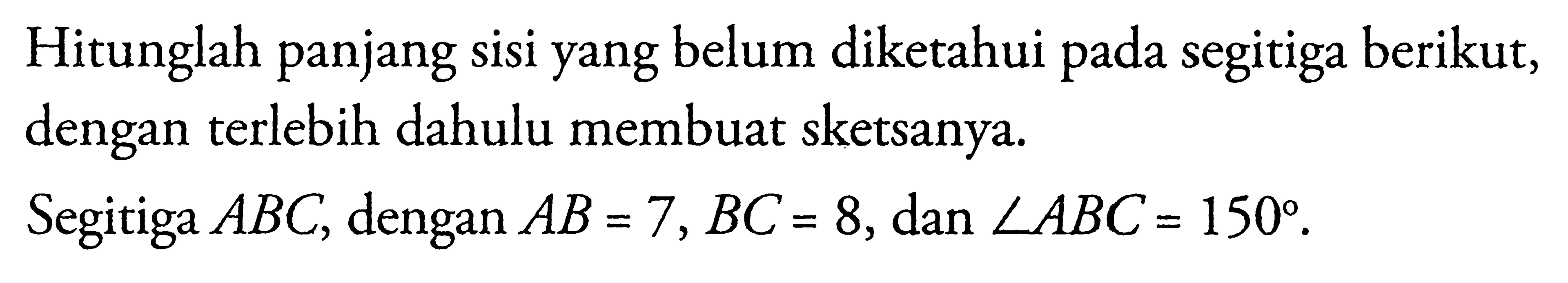 Hitunglah panjang sisi yang belum diketahui pada segitiga berikut, dengan terlebih dahulu membuat sketsanya.Segitiga ABC, dengan AB=7, BC=8, dan sudut ABC=150.