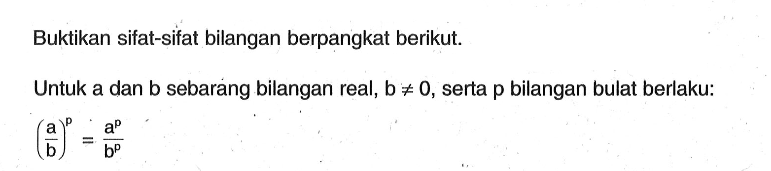 Buktikan sifat-sifat bilangan berpangkat berikut. Untuk a dan b sebarang bilangan real, b=/=0, serta p bilangan bulat berlaku: (a/b)^p=a^p/b^p