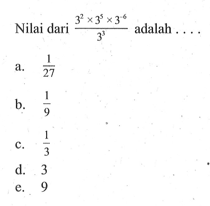 Nilai dari (3^2 x 3^5 x 3^-6)/(3^3) adalah... a. 1/27 b. 1/9 c. 1/3 d. 3 e. 9